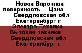 Новая Варочная поверхность  › Цена ­ 9 500 - Свердловская обл., Екатеринбург г. Электро-Техника » Бытовая техника   . Свердловская обл.,Екатеринбург г.